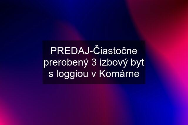 PREDAJ-Čiastočne prerobený 3 izbový byt s loggiou v Komárne