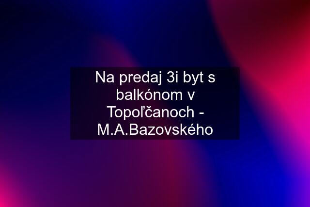 Na predaj 3i byt s balkónom v Topoľčanoch - M.A.Bazovského