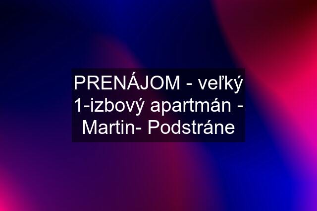 PRENÁJOM - veľký 1-izbový apartmán - Martin- Podstráne