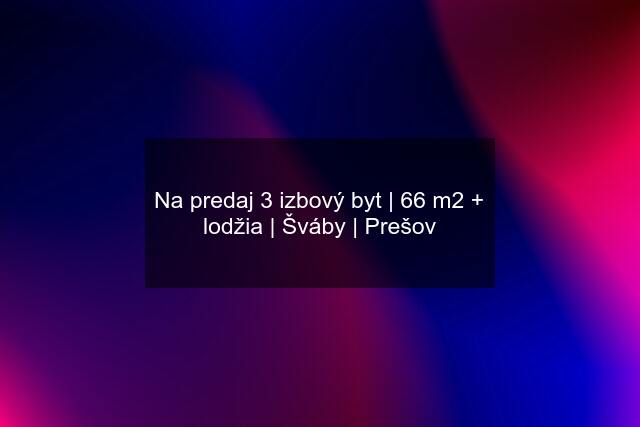 Na predaj 3 izbový byt | 66 m2 + lodžia | Šváby | Prešov