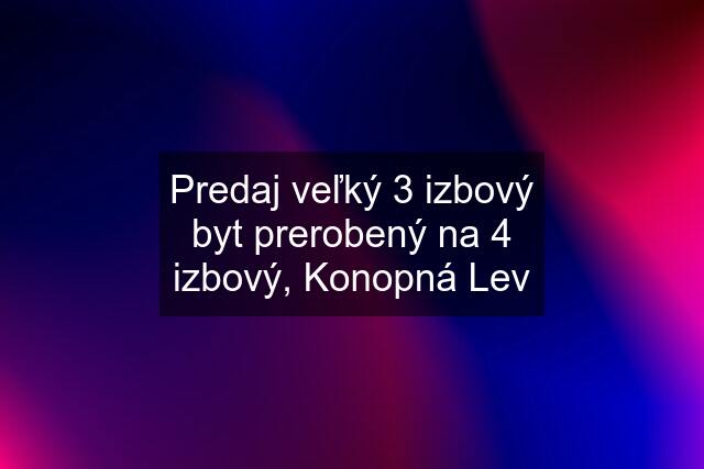 Predaj veľký 3 izbový byt prerobený na 4 izbový, Konopná Lev