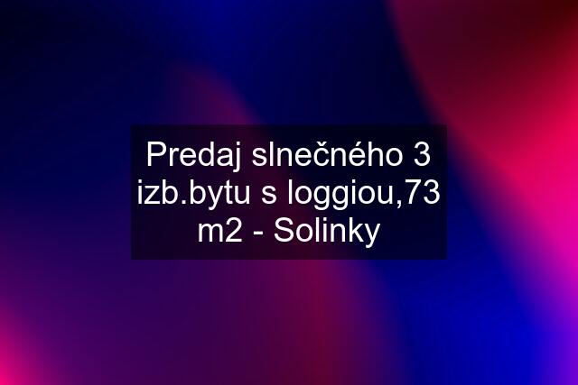 Predaj slnečného 3 izb.bytu s loggiou,73 m2 - Solinky