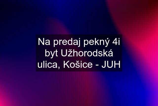 Na predaj pekný 4i byt Užhorodská ulica, Košice - JUH