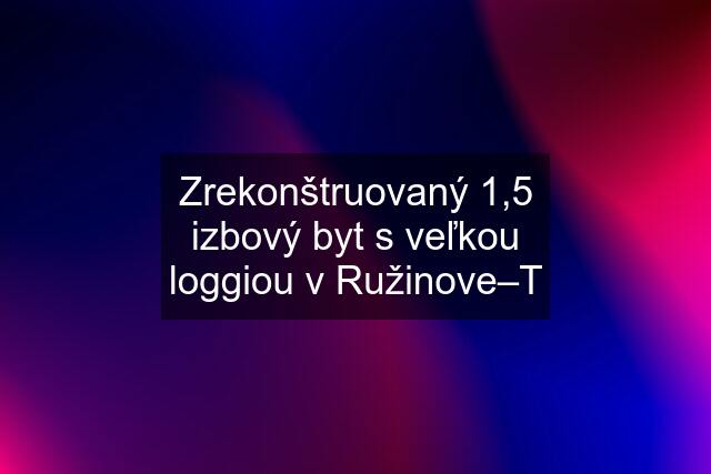 Zrekonštruovaný 1,5 izbový byt s veľkou loggiou v Ružinove–T