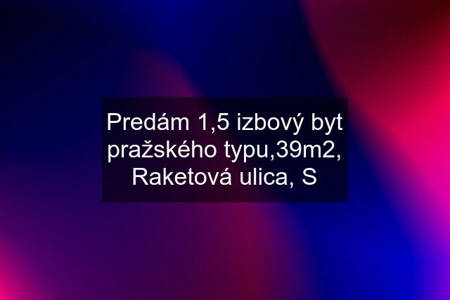 Predám 1,5 izbový byt pražského typu,39m2, Raketová ulica, S