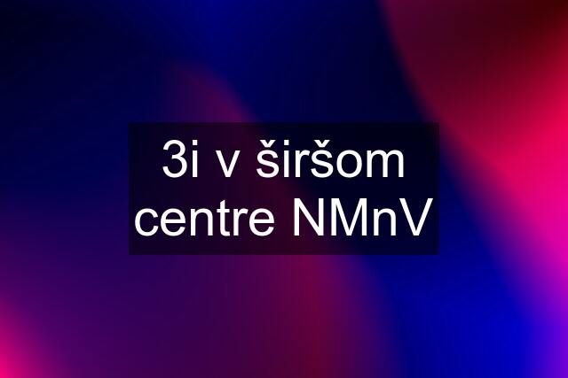 3i v širšom centre NMnV