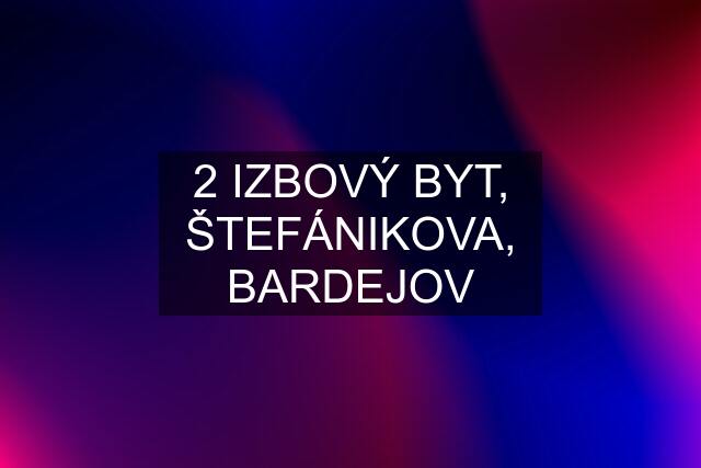 2 IZBOVÝ BYT, ŠTEFÁNIKOVA, BARDEJOV