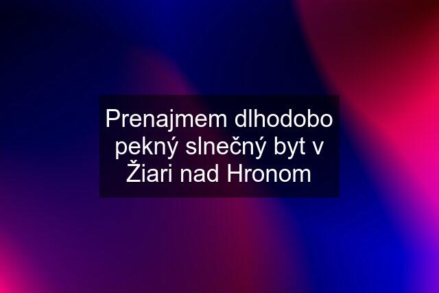 Prenajmem dlhodobo pekný slnečný byt v Žiari nad Hronom