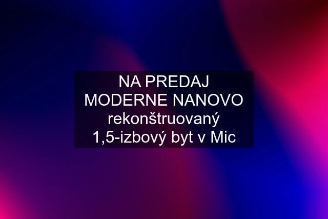 NA PREDAJ MODERNE NANOVO rekonštruovaný 1,5-izbový byt v Mic