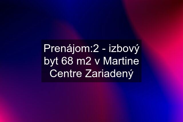 Prenájom:2 - izbový byt 68 m2 v Martine Centre Zariadený