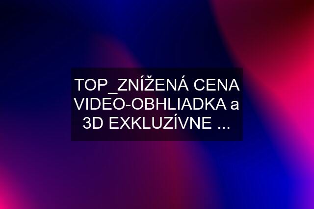 TOP_ZNÍŽENÁ CENA VIDEO-OBHLIADKA a 3D EXKLUZÍVNE ...