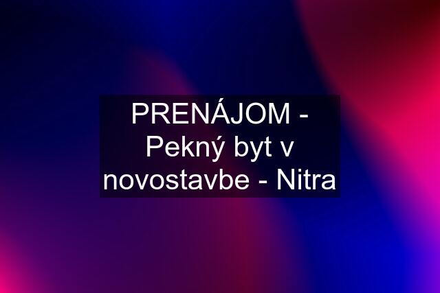 PRENÁJOM - Pekný byt v novostavbe - Nitra