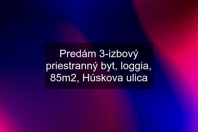 Predám 3-izbový priestranný byt, loggia, 85m2, Húskova ulica