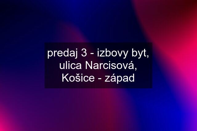 predaj 3 - izbovy byt, ulica Narcisová, Košice - západ