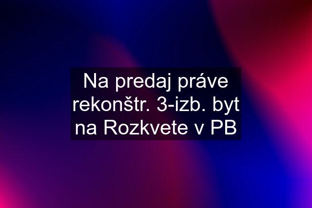 Na predaj práve rekonštr. 3-izb. byt na Rozkvete v PB