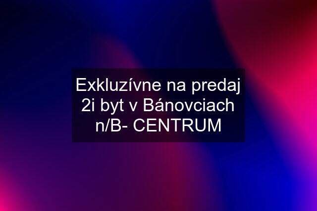 Exkluzívne na predaj 2i byt v Bánovciach n/B- CENTRUM