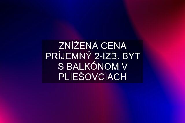 ZNÍŽENÁ CENA PRÍJEMNÝ 2-IZB. BYT S BALKÓNOM V PLIEŠOVCIACH