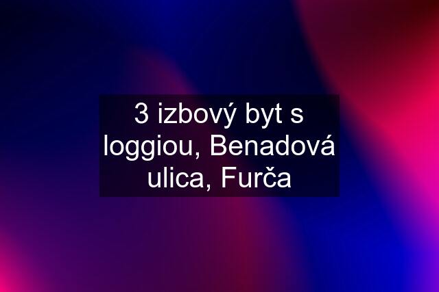 3 izbový byt s loggiou, Benadová ulica, Furča