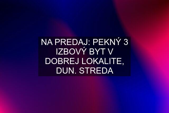 NA PREDAJ: PEKNÝ 3 IZBOVÝ BYT V DOBREJ LOKALITE, DUN. STREDA