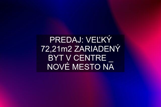 PREDAJ: VEĽKÝ 72,21m2 ZARIADENÝ BYT V CENTRE _ NOVÉ MESTO NA