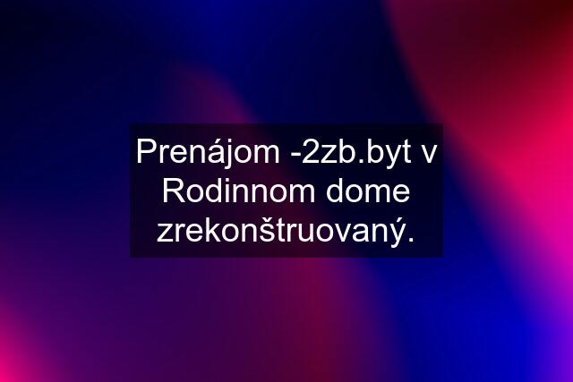 Prenájom -2zb.byt v Rodinnom dome zrekonštruovaný.