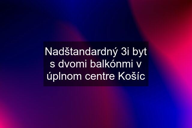 Nadštandardný 3i byt s dvomi balkónmi v úplnom centre Košíc