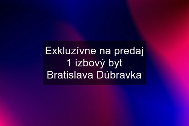 Exkluzívne na predaj 1 izbový byt Bratislava Dúbravka