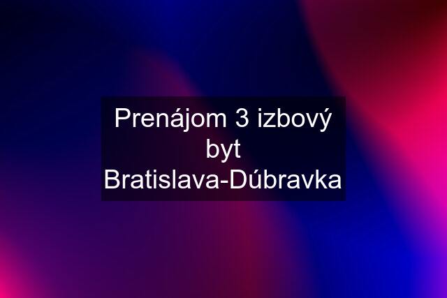 Prenájom 3 izbový byt Bratislava-Dúbravka