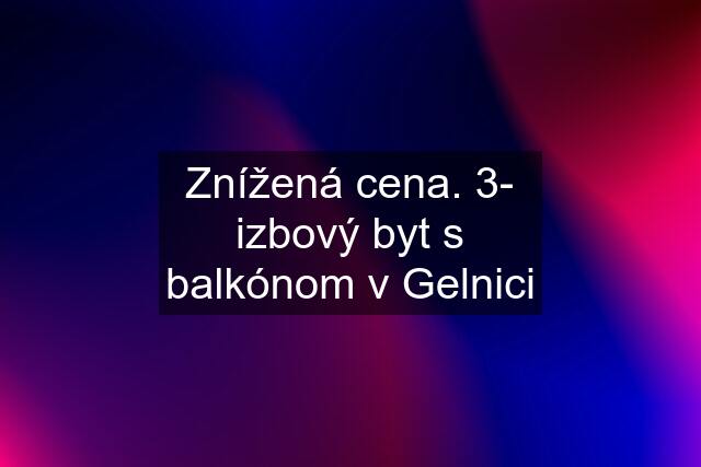 Znížená cena. 3- izbový byt s balkónom v Gelnici