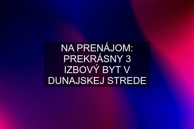 NA PRENÁJOM: PREKRÁSNY 3 IZBOVÝ BYT V DUNAJSKEJ STREDE