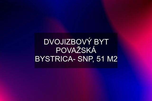 DVOJIZBOVÝ BYT POVAŽSKÁ BYSTRICA- SNP, 51 M2