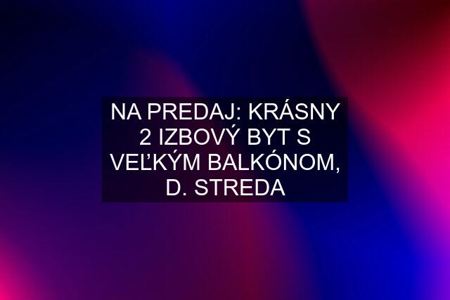 NA PREDAJ: KRÁSNY 2 IZBOVÝ BYT S VEĽKÝM BALKÓNOM, D. STREDA