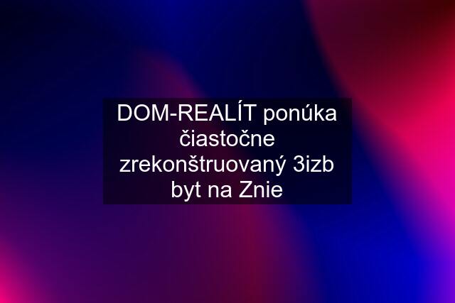 DOM-REALÍT ponúka čiastočne zrekonštruovaný 3izb byt na Znie