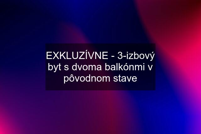 EXKLUZÍVNE - 3-izbový byt s dvoma balkónmi v pôvodnom stave