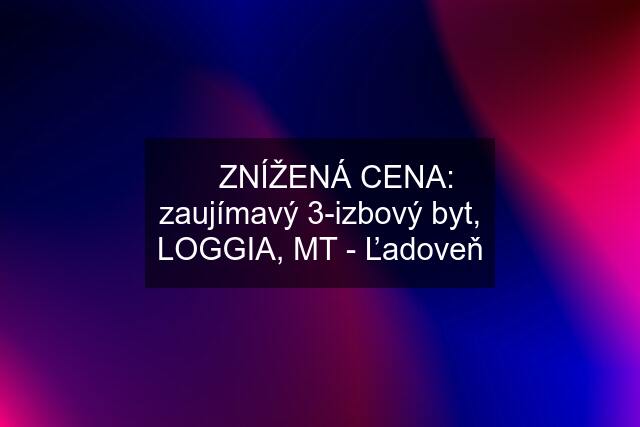 ✅ ZNÍŽENÁ CENA: zaujímavý 3-izbový byt, LOGGIA, MT - Ľadoveň