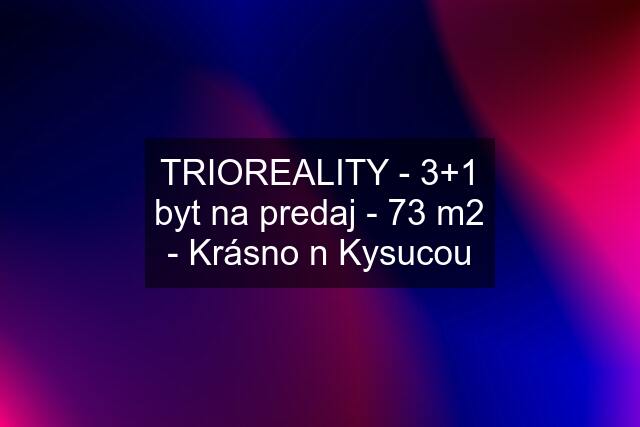 TRIOREALITY - 3+1 byt na predaj - 73 m2 - Krásno n Kysucou