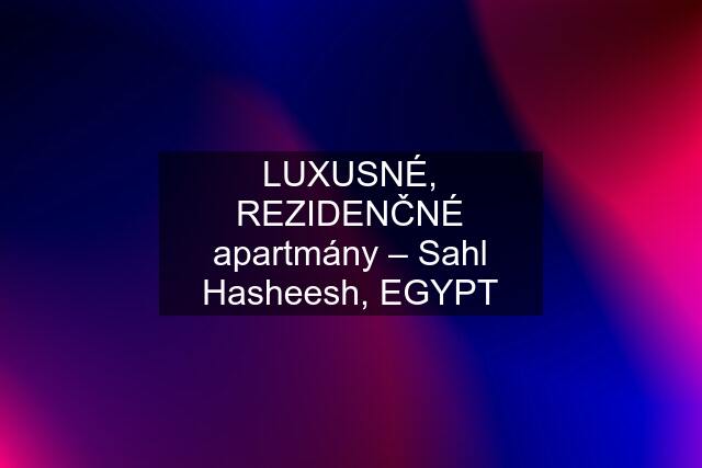 LUXUSNÉ, REZIDENČNÉ apartmány – Sahl Hasheesh, EGYPT