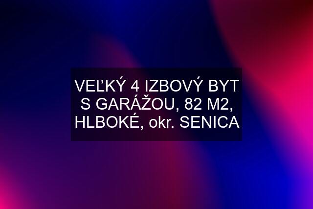 VEĽKÝ 4 IZBOVÝ BYT S GARÁŽOU, 82 M2, HLBOKÉ, okr. SENICA