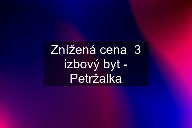 Znížená cena  3 izbový byt - Petržalka