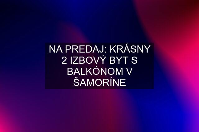 NA PREDAJ: KRÁSNY 2 IZBOVÝ BYT S BALKÓNOM V ŠAMORÍNE