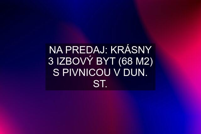 NA PREDAJ: KRÁSNY 3 IZBOVÝ BYT (68 M2) S PIVNICOU V DUN. ST.