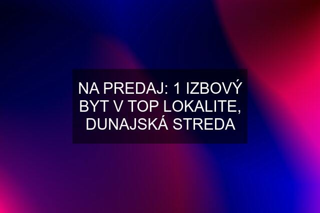 NA PREDAJ: 1 IZBOVÝ BYT V TOP LOKALITE, DUNAJSKÁ STREDA