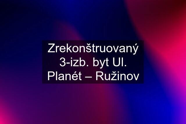 Zrekonštruovaný 3-izb. byt Ul. Planét – Ružinov