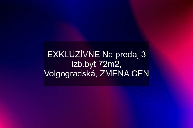 EXKLUZÍVNE Na predaj 3 izb.byt 72m2, Volgogradská, ZMENA CEN