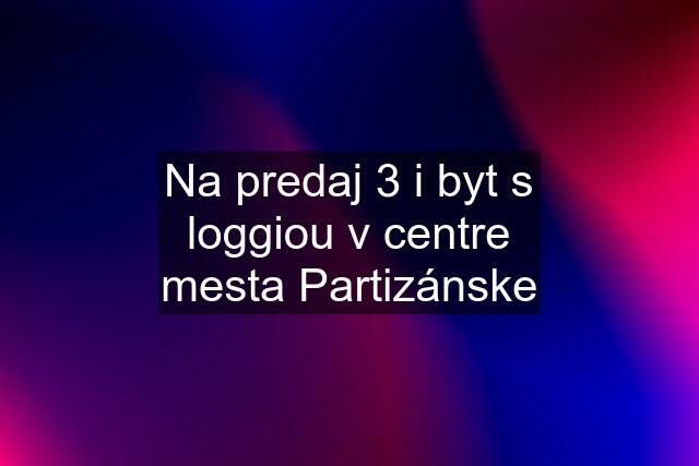 Na predaj 3 i byt s loggiou v centre mesta Partizánske