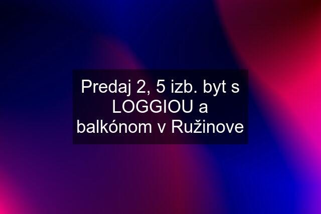 Predaj 2, 5 izb. byt s LOGGIOU a balkónom v Ružinove