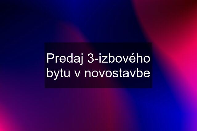 Predaj 3-izbového bytu v novostavbe