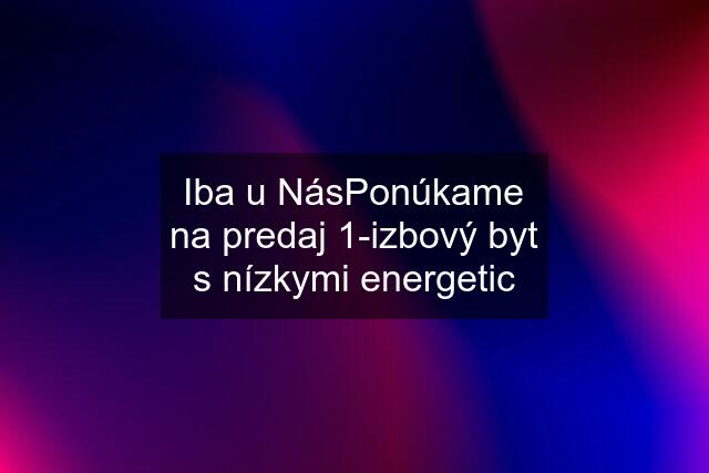 Iba u NásPonúkame na predaj 1-izbový byt s nízkymi energetic