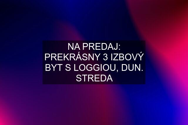 NA PREDAJ: PREKRÁSNY 3 IZBOVÝ BYT S LOGGIOU, DUN. STREDA