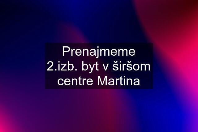 Prenajmeme 2.izb. byt v širšom centre Martina